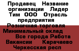 Продавец › Название организации ­ Лидер Тим, ООО › Отрасль предприятия ­ Розничная торговля › Минимальный оклад ­ 12 000 - Все города Работа » Вакансии   . Карачаево-Черкесская респ.